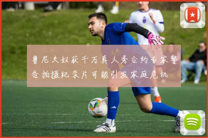 鲁尼夫妇获千万真人秀合约专家警告拍摄纪录片可能引发家庭危机