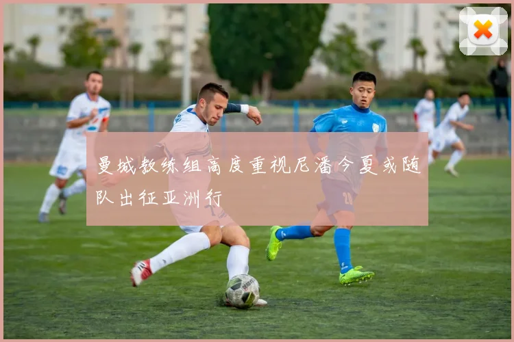 曼城教练组高度重视尼潘今夏或随队出征亚洲行