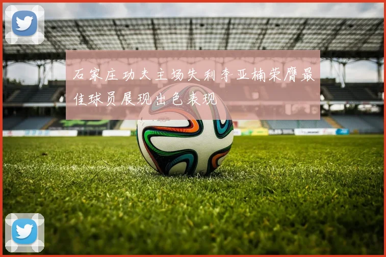 石家庄功夫主场失利李亚楠荣膺最佳球员展现出色表现
