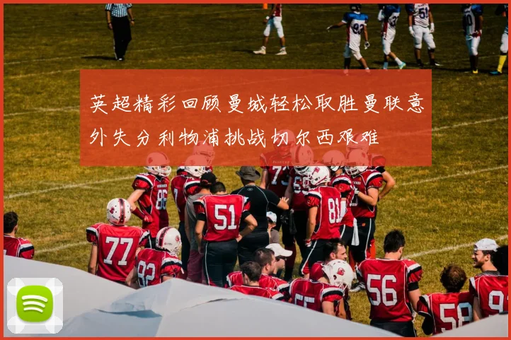 英超精彩回顾曼城轻松取胜曼联意外失分利物浦挑战切尔西艰难