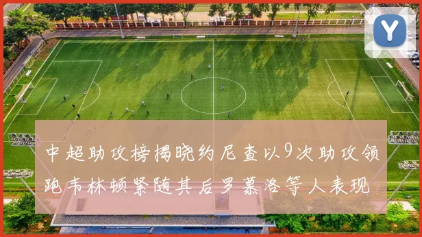 中超助攻榜揭晓约尼查以9次助攻领跑韦林顿紧随其后罗慕洛等人表现不俗