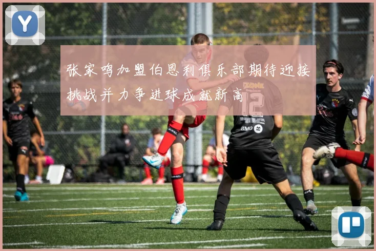 张家鸣加盟伯恩利俱乐部期待迎接挑战并力争进球成就新高