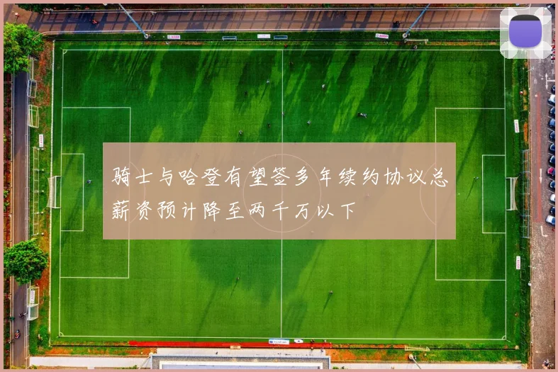 骑士与哈登有望签多年续约协议总薪资预计降至两千万以下