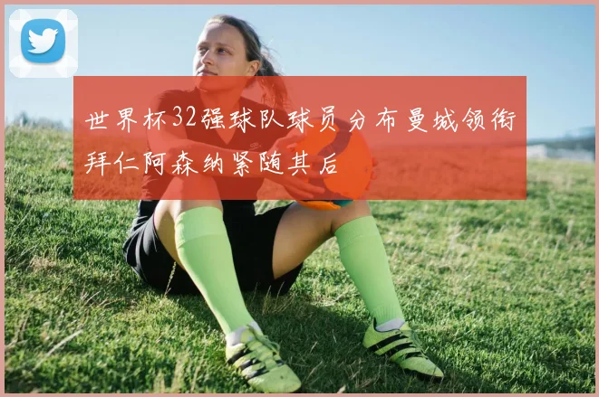 世界杯32强球队球员分布曼城领衔拜仁阿森纳紧随其后