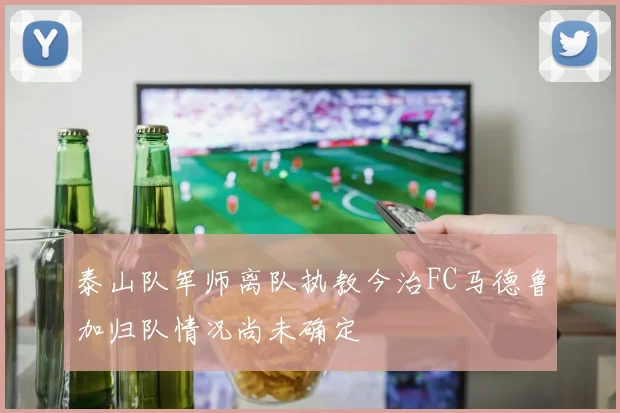 泰山队军师离队执教今治FC马德鲁加归队情况尚未确定