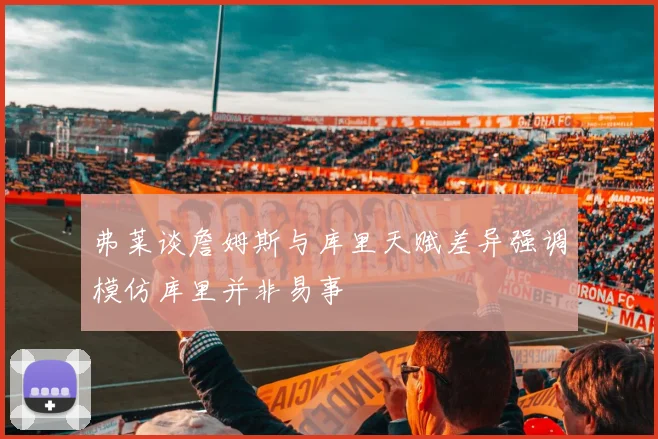 弗莱谈詹姆斯与库里天赋差异强调模仿库里并非易事