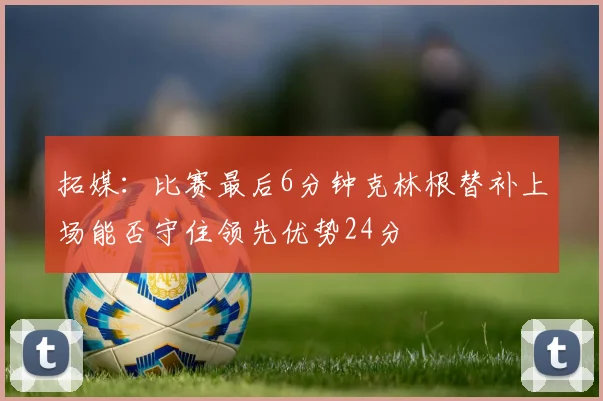 拓媒：比赛最后6分钟克林根替补上场能否守住领先优势24分