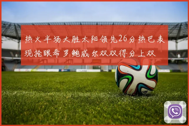 热火半场大胜太阳领先26分热巴表现抢眼希罗鲍威尔双双得分上双