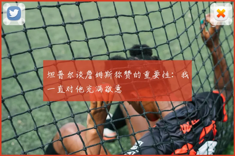 坦普尔谈詹姆斯称赞的重要性：我一直对他充满敬意