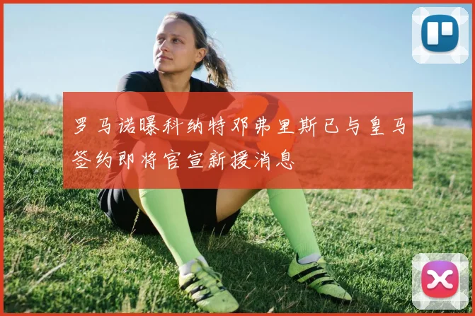 罗马诺曝科纳特邓弗里斯已与皇马签约即将官宣新援消息