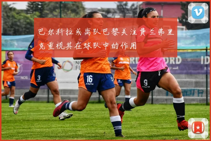 巴尔科拉或离队巴黎关注费兰弗里克重视其在球队中的作用