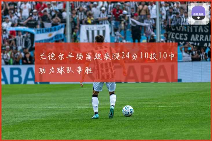 兰德尔半场高效表现24分10投10中助力球队争胜