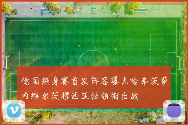德国热身赛首发阵容曝光哈弗茨萨内维尔茨穆西亚拉领衔出战
