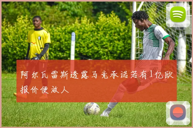 阿尔瓦雷斯透露马竞承诺若有1亿欧报价便放人