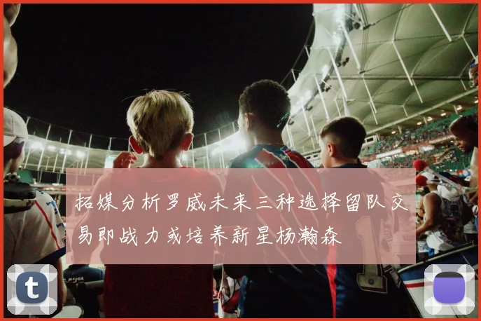拓媒分析罗威未来三种选择留队交易即战力或培养新星杨瀚森