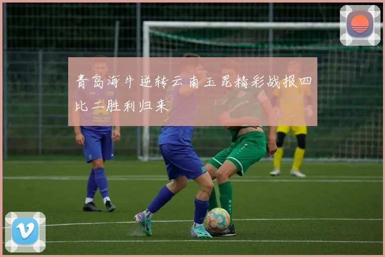 青岛海牛逆转云南玉昆精彩战报四比二胜利归来