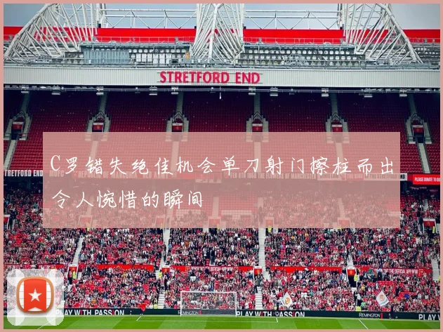 C罗错失绝佳机会单刀射门擦柱而出令人惋惜的瞬间