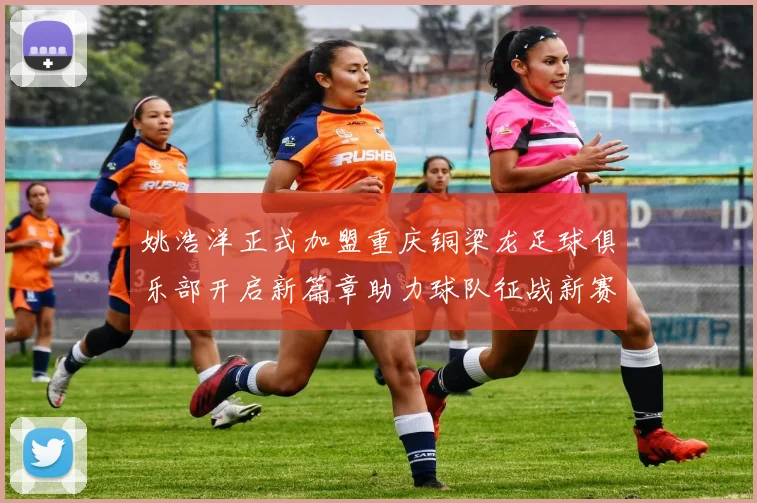 姚浩洋正式加盟重庆铜梁龙足球俱乐部开启新篇章助力球队征战新赛季