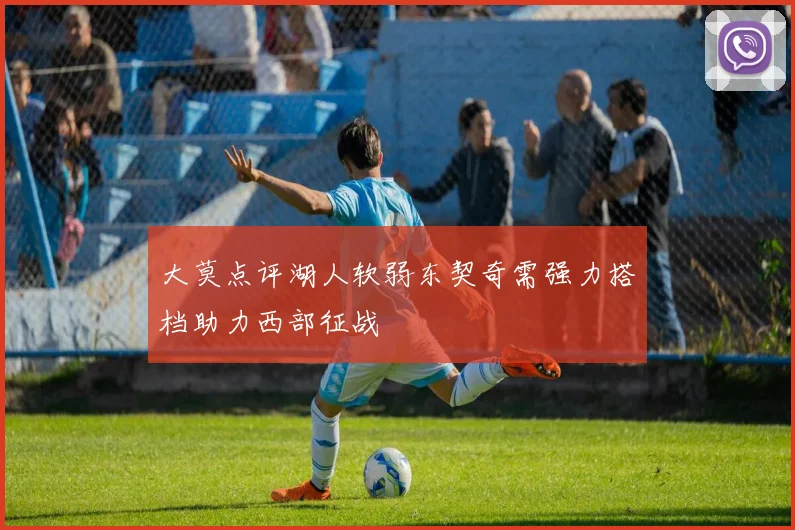 大莫点评湖人软弱东契奇需强力搭档助力西部征战
