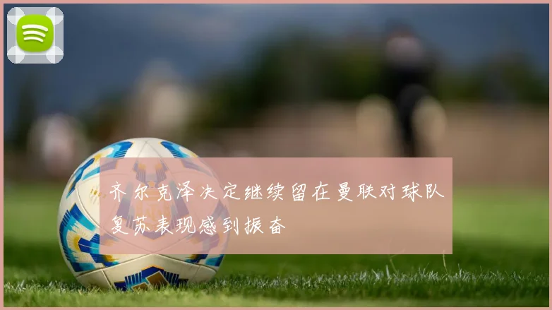 齐尔克泽决定继续留在曼联对球队复苏表现感到振奋