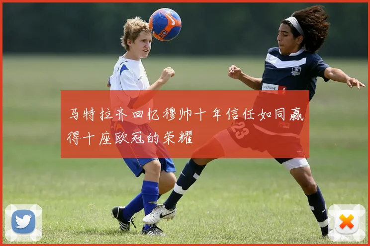 马特拉齐回忆穆帅十年信任如同赢得十座欧冠的荣耀