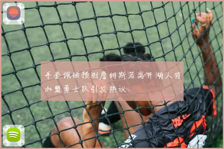 手套佩顿预测詹姆斯若离开湖人将加盟勇士队引发热议