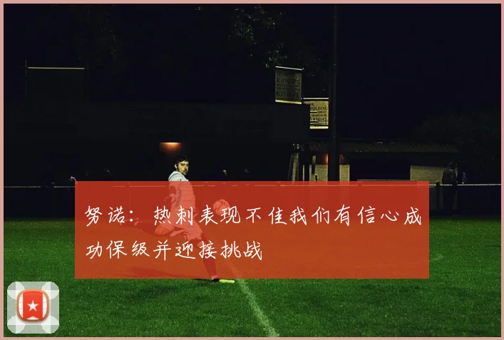 努诺：热刺表现不佳我们有信心成功保级并迎接挑战