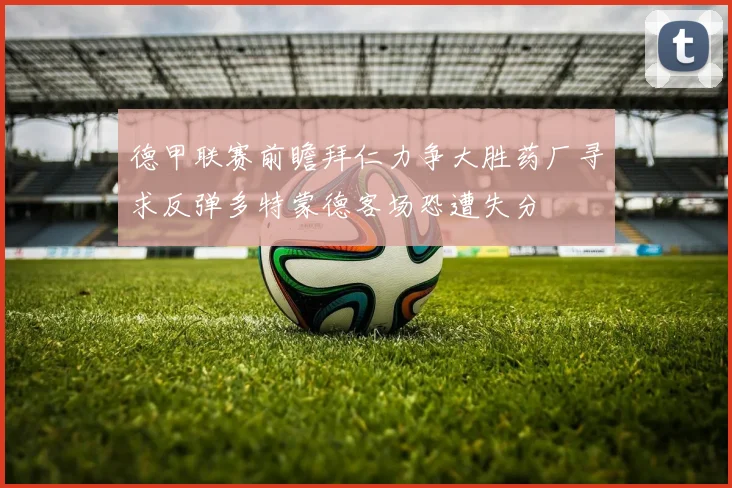 德甲联赛前瞻拜仁力争大胜药厂寻求反弹多特蒙德客场恐遭失分