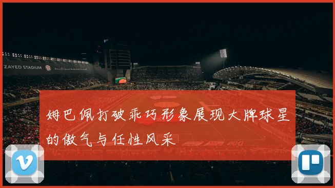 姆巴佩打破乖巧形象展现大牌球星的傲气与任性风采