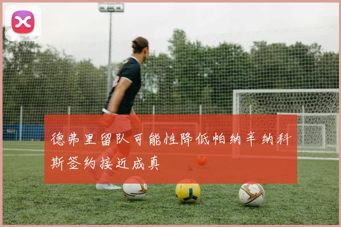 德弗里留队可能性降低帕纳辛纳科斯签约接近成真