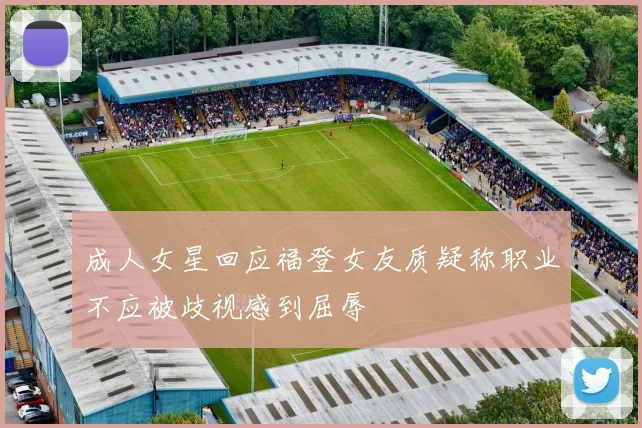 成人女星回应福登女友质疑称职业不应被歧视感到屈辱