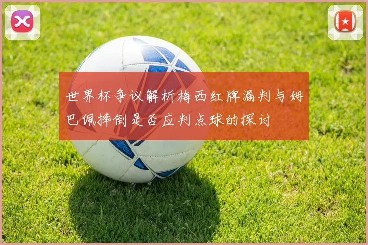 世界杯争议解析梅西红牌漏判与姆巴佩摔倒是否应判点球的探讨