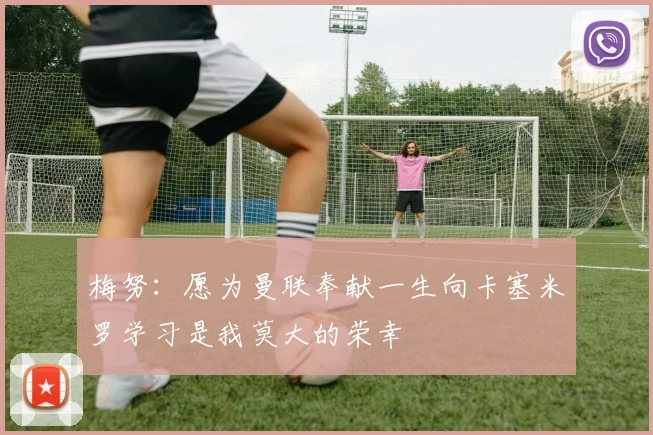 梅努：愿为曼联奉献一生向卡塞米罗学习是我莫大的荣幸