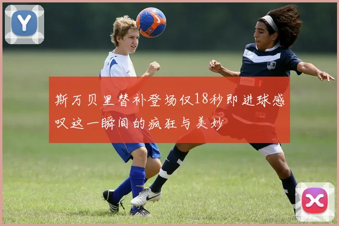 斯万贝里替补登场仅18秒即进球感叹这一瞬间的疯狂与美妙