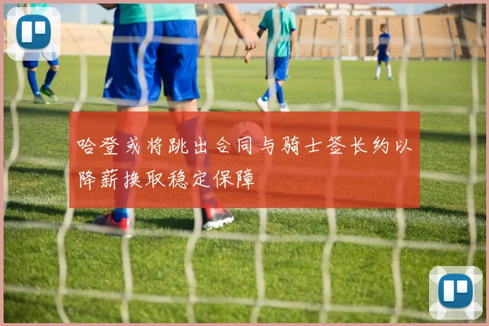 哈登或将跳出合同与骑士签长约以降薪换取稳定保障