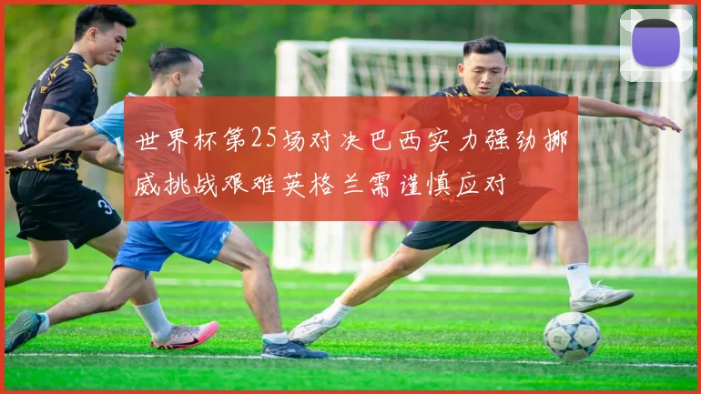 世界杯第25场对决巴西实力强劲挪威挑战艰难英格兰需谨慎应对